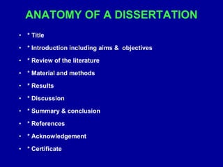 ANATOMY OF A DISSERTATION
• * Title
• * Introduction including aims & objectives
• * Review of the literature
• * Material and methods
• * Results
• * Discussion
• * Summary & conclusion
• * References
• * Acknowledgement
• * Certificate
 