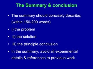 The Summary & conclusion
• The summary should concisely describe,
(within 150-200 words)
• i) the problem
• ii) the solution
• iii) the principle conclusion
• In the summary, avoid all experimental
details & references to previous work
 