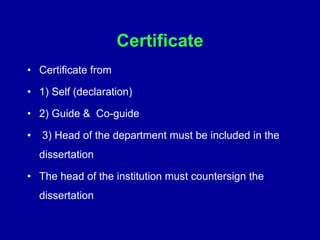 Certificate
• Certificate from
• 1) Self (declaration)
• 2) Guide & Co-guide
• 3) Head of the department must be included in the
dissertation
• The head of the institution must countersign the
dissertation
 