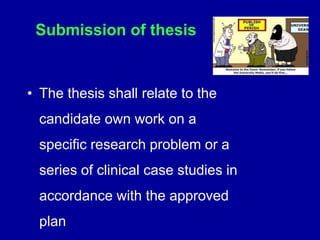 Submission of thesis
• The thesis shall relate to the
candidate own work on a
specific research problem or a
series of clinical case studies in
accordance with the approved
plan
 