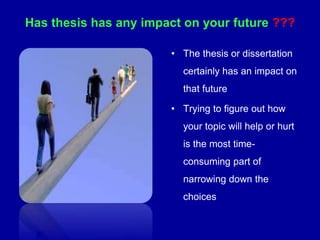 • The thesis or dissertation
certainly has an impact on
that future
• Trying to figure out how
your topic will help or hurt
is the most time-
consuming part of
narrowing down the
choices
Has thesis has any impact on your future ???
 