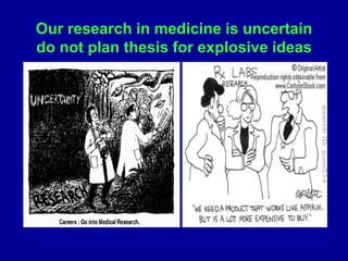 Our research in medicine is uncertain
do not plan thesis for explosive ideas
 