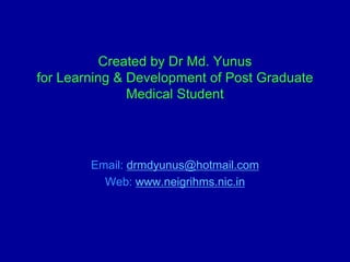 Created by Dr Md. Yunus
for Learning & Development of Post Graduate
Medical Student
Email: drmdyunus@hotmail.com
Web: www.neigrihms.nic.in
 