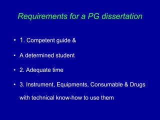 Requirements for a PG dissertation
• 1. Competent guide &
• A determined student
• 2. Adequate time
• 3. Instrument, Equipments, Consumable & Drugs
with technical know-how to use them
 