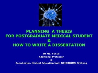 Dr Md. Yunus
Additional Professor
&
Coordinator, Medical Education Unit, NEIGRIHMS, Shillong
PLANNING A THESIS
FOR POSTGRADUATE MEDICAL STUDENT
&
HOW TO WRITE A DISSERTATION
 