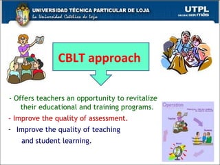 - Offers teachers an opportunity to revitalize their educational and training programs. -   Improve the quality of assessment. Improve the quality of teaching  and student learning. CBLT approach  