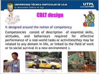 It designed around the notion of competency Competencies  consist of description  of essential skills, attitudes, and behaviours required for effective performance of a real-world tasks or activities(they may be related to any domain in life, or linked to the field of work or to social survival in a new environment ). 