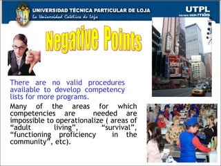 There are no valid procedures  available to develop competency  lists for more programs. Many of the areas for which competencies are  needed are impossible to operationalize ( areas of “adult living”, “survival”, “functioning proficiency  in the community”, etc). Negative  Points 