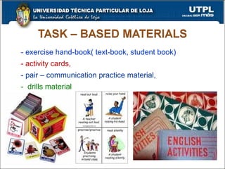 - exercise hand-book( text-book, student book) - activity cards, - pair – communication practice material, -  drills material 