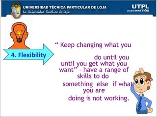 “  Keep changing what you  do until you  until you get what you want” – have a range of skills to do  something  else  if what you are doing is not working. 4. Flexibility 