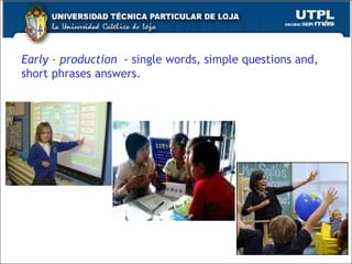 Early – production   - single words, simple questions and, short phrases answers. 