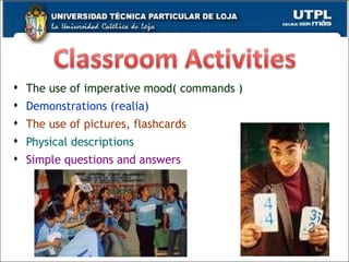 The use of imperative mood( commands ) Demonstrations (realia) The use of pictures, flashcards Physical descriptions Simple questions and answers 