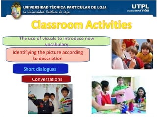 The use of visuals to introduce new vocabulary Identifiying the picture according to description Short dialogues   Conversations 