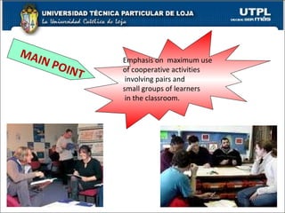 Emphasis on  maximum use  of cooperative activities involving pairs and  small groups of learners in the classroom. MAIN POINT 