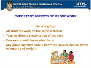 IMPORTANT ASPECTS OF GROUP WORK For one group: All students work on the same material Teacher directs presentation of the task Everyone should know what to do Any group member should know the answer and be ready to report and explain. 