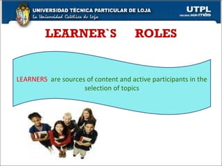 LEARNER`S  ROLES LEARNERS  are sources of content and active participants in the selection of topics 