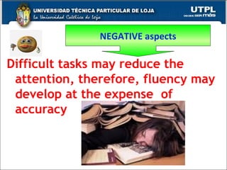 Difficult tasks may reduce the attention, therefore, fluency may develop at the expense  of accuracy NEGATIVE aspects 