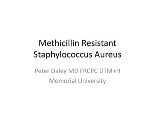 Methicillin Resistant
Staphylococcus Aureus
Peter Daley MD FRCPC DTM+H
     Memorial University
 
