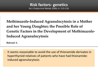 Risk factors- genetics
Int J Endocrinol Metab 2006; 4: 113-116
 It seems reasonable to avoid the use of thionamide derivates in
hyperthyroid relatives of patients who have had thionamide-
induced agranulocytosis
 