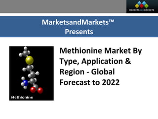 MarketsandMarkets™
Presents
Methionine Market By
Type, Application &
Region - Global
Forecast to 2022
 