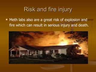 Risk and fire injury Meth labs also are a great risk of explosion and fire which can result in serious injury and death. 
