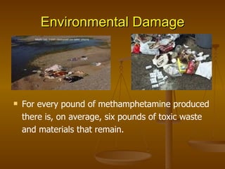 Environmental Damage For every pound of methamphetamine produced there is, on average, six pounds of toxic waste and materials that remain. 