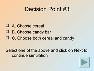 Decision Point #3

 A. Choose cereal
 B. Choose candy bar
 C. Choose both cereal and candy

Select one of the above and click on Next to
   continue simulation
                                        Next
 