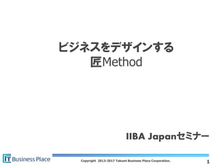 Copyright 2013-2017 Takumi Business Place Corporation.
ビジネスをデザインする
匠Method
1
IIBA Japanセミナー
 