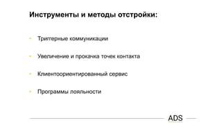 Инструменты и методы отстройки:
• Триггерные коммуникации
• Увеличение и прокачка точек контакта
• Клиентоориентированный сервис
• Программы лояльности
 