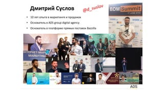Дмитрий Суслов
• 10 лет опыта в маркетинге и продажах
• Основатель в ADS group digital agency
• Основатель в платформе прямых поставок Bazzilla
 