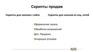 Скрипты продаж
• Оформление заказа
• Обработка возражений
• Доп. Продажи
• Генерация отзывов
Скрипты для заказов из соц. сетейСкрипты для заказов с сайта
 