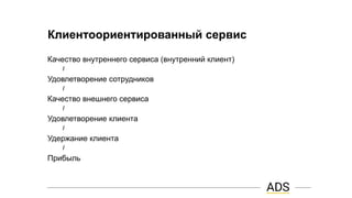 Клиентоориентированный сервис
Качество внутреннего сервиса (внутренний клиент)
I
Удовлетворение сотрудников
I
Качество внешнего сервиса
I
Удовлетворение клиента
I
Удержание клиента
I
Прибыль
 