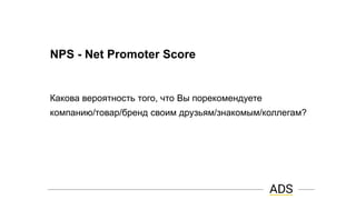 NPS - Net Promoter Score
Какова вероятность того, что Вы порекомендуете
компанию/товар/бренд своим друзьям/знакомым/коллегам?
 