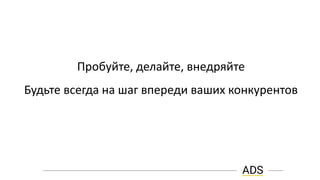 Пробуйте, делайте, внедряйте
Будьте всегда на шаг впереди ваших конкурентов
 
