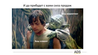 И да прибудет с вами сила продаж
Ваш клиент
Ваш маркетинг
 