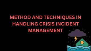 METHOD AND TECHNIQUES IN
HANDLING CRISIS INCIDENT
MANAGEMENT
 