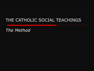 THE CATHOLIC SOCIAL TEACHINGS  The Method 