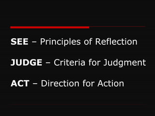 SEE  – Principles of Reflection JUDGE  – Criteria for Judgment ACT  – Direction for Action 