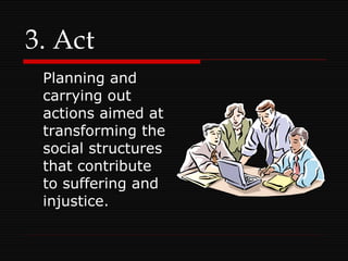 3. Act Planning and carrying out actions aimed at transforming the social structures that contribute to suffering and injustice. 