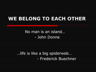 WE BELONG TO EACH OTHER No man is an island… - John Donne … life is like a big spiderweb…   - Frederick Buechner 