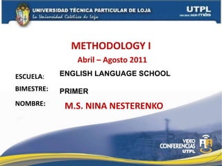 METHODOLOGY I Abril – Agosto 2011 ENGLISH LANGUAGE SCHOOL PRIMER ESCUELA: BIMESTRE: NOMBRE: M.S. NINA NESTERENKO 