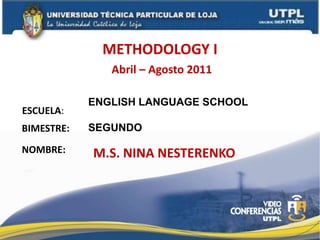 METHODOLOGY I Abril – Agosto 2011 ENGLISH LANGUAGE SCHOOL SEGUNDO  ESCUELA: BIMESTRE: NOMBRE: M.S. NINA NESTERENKO 
