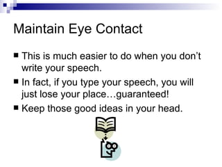 Maintain Eye Contact  This is much easier to do when you don’t write your speech. In fact, if you type your speech, you will just lose your place…guaranteed! Keep those good ideas in your head. 