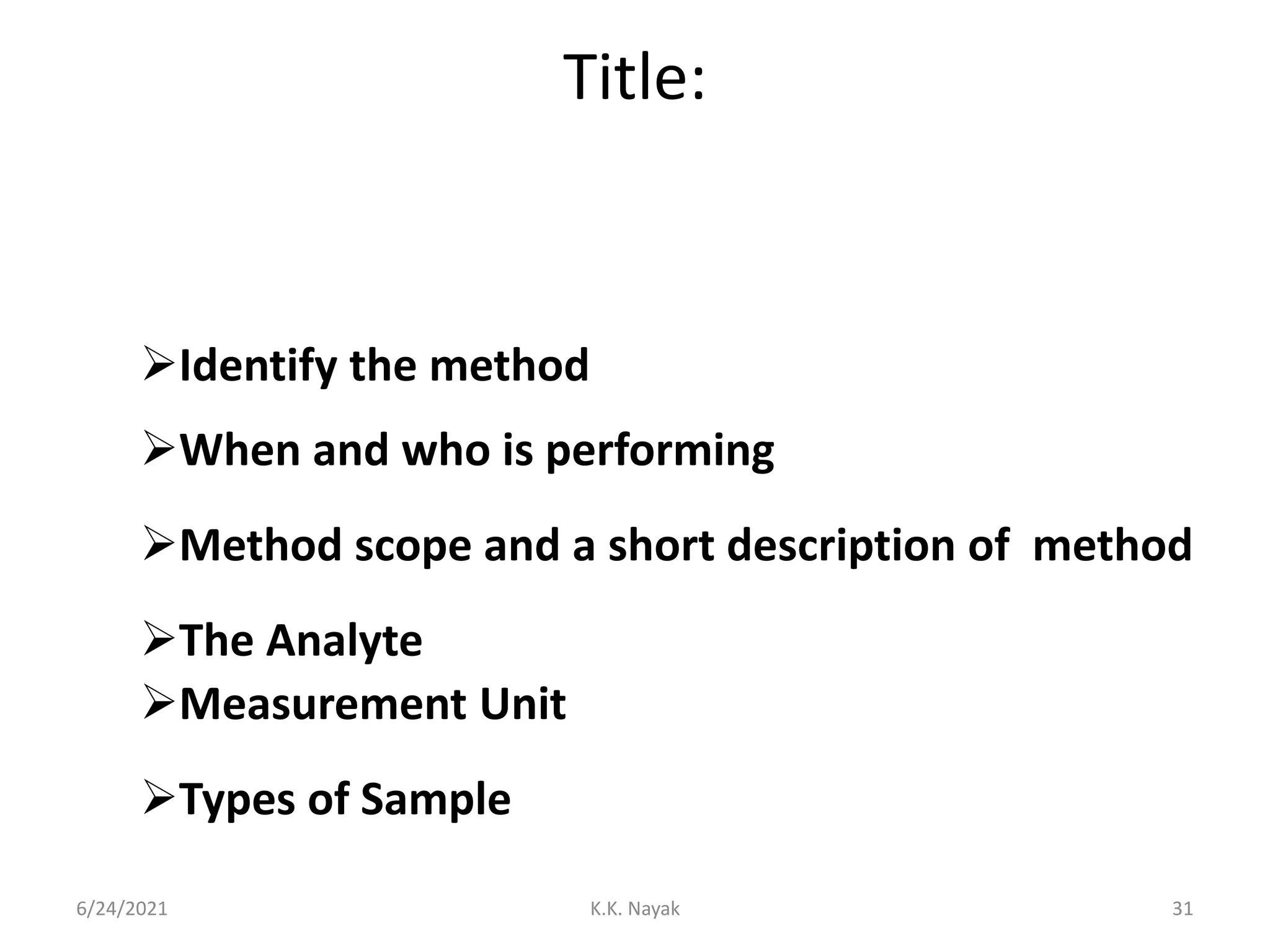 Title:
6/24/2021 K.K. Nayak 31
Identify the method
When and who is performing
Method scope and a short description of method
The Analyte
Measurement Unit
Types of Sample
 