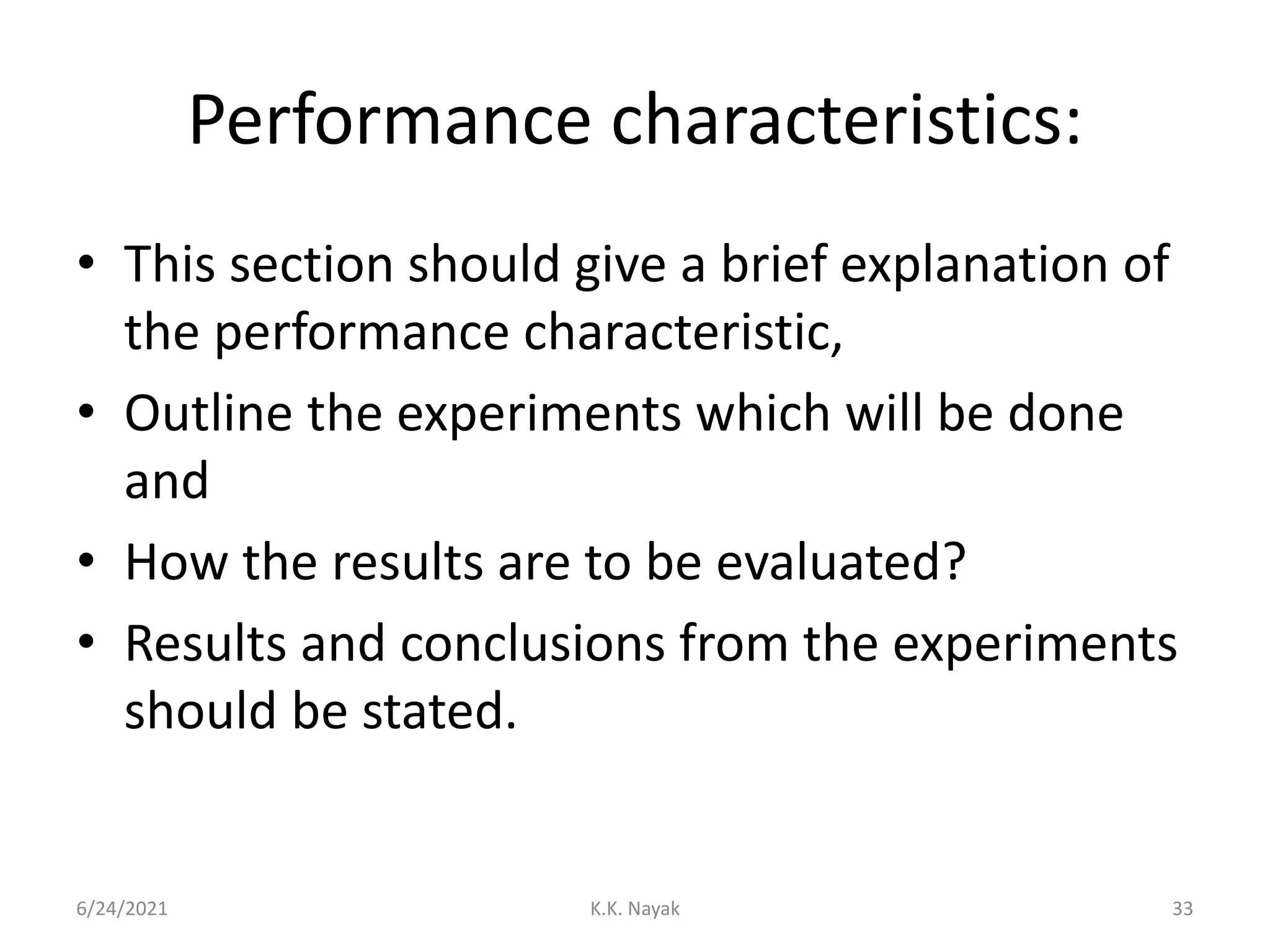 Performance characteristics:
• This section should give a brief explanation of
the performance characteristic,
• Outline the experiments which will be done
and
• How the results are to be evaluated?
• Results and conclusions from the experiments
should be stated.
6/24/2021 K.K. Nayak 33
 