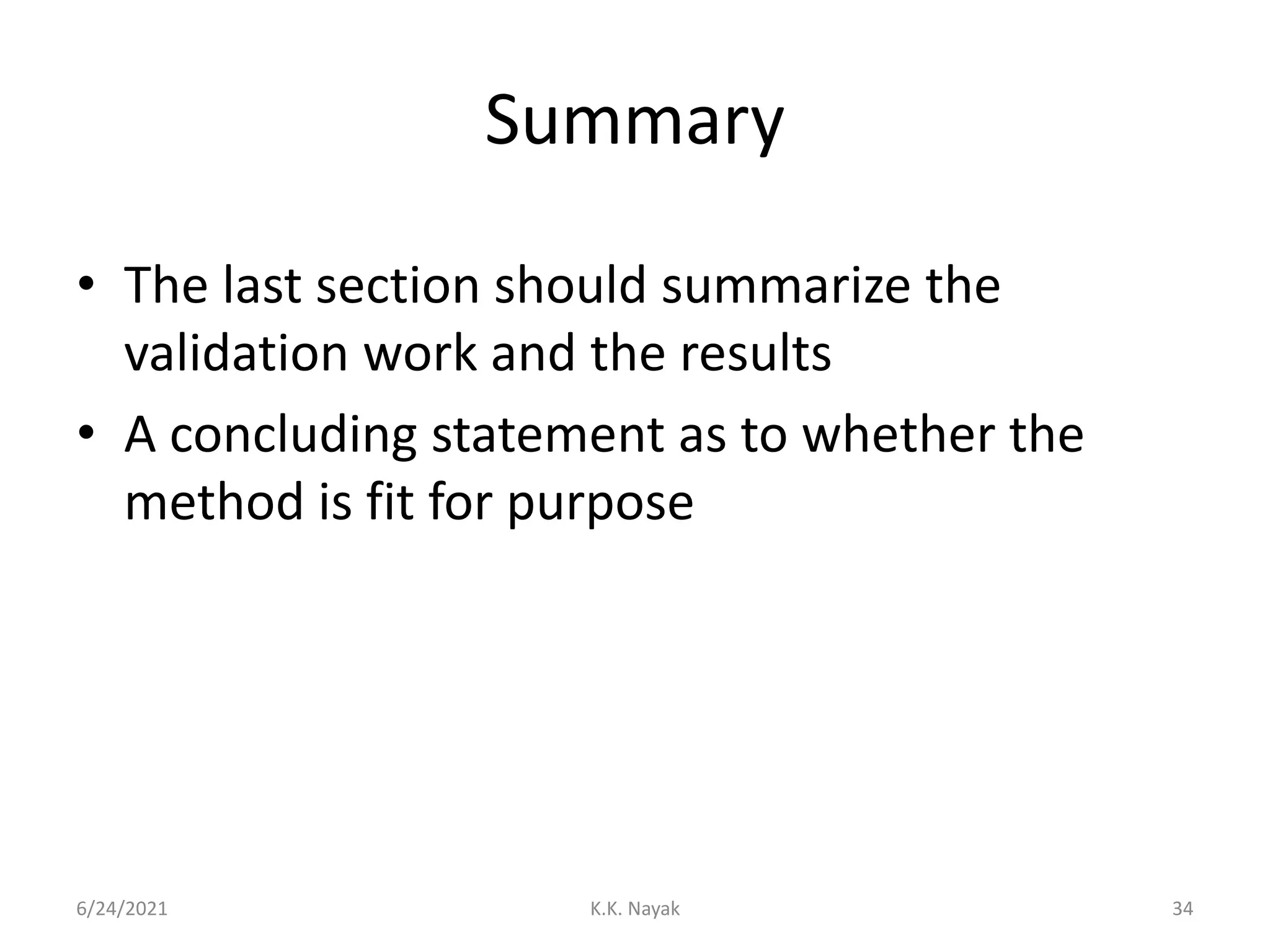 Summary
• The last section should summarize the
validation work and the results
• A concluding statement as to whether the
method is fit for purpose
6/24/2021 K.K. Nayak 34
 