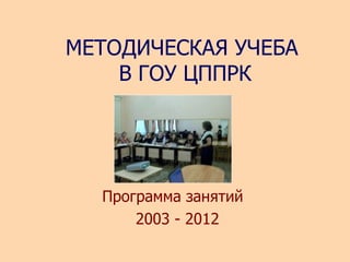 Программа занятий  2003  -  2012 МЕТОДИЧЕСКАЯ УЧЕБА  В ГОУ ЦППРК 
