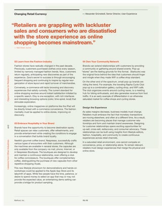 Changing Retail Currency                                            — Alexander Grünsteidl, Senior Director, User Experience




                                “Retailers are grappling with lackluster
                                 sales and consumers who are dissatisﬁed
                                 with the store experience as online
                                 shopping becomes mainstream.”
                                 — Wall Street Journal




                                 02 Learn from the Fashion Industry                                  04 Own Your Community Network
                                 Fashion stores have radically changed in the past decade.            Brands can extend relationships with customers by providing
                                 Previously, customers purchased clothes once every season,           a community or gathering around shared events. Pop-up
                                 limited by narrowly managed fashion trends. Now, customers          “stores” are the testing grounds for this format. Starbucks was
                                 return regularly, anticipating new discoveries as part of the        the original force behind the idea that customers should linger
Opportunities for Retailers




                                 experience. Zara’s secret to success is through encouraging          and mingle when they made WiFi a coffee shop standard.
                                 frequent shopping and continuing to inspire by regular reor-
                                                                                                     On the other end of the spectrum, small pop-up brands are
                                 ganization of store layout and rapid turnover of merchandise.
                                                                                                     riding the trend. For example, the traveling Rapha Cycle Club
                                 Conversely, e-commerce still lacks browsing and discovery           pop-up is a combination gallery, cycling shop, and WiFi café.
                                 experiences that satisfy curiosity. The current standard for        The club organizes events around cycling races, is a meeting
                                 online shopping revolves around instant satisfaction initiated by   hub for biking enthusiasts, and also generates revenue from foot
                                 a speciﬁc search. Etsy is one exception, with rich interfaces       trafﬁc. It is an early example of differentiation in an otherwise
                                 and interesting browsing options (color, time spiral, local) that   saturated market for coffee shops and cycling stores.
                                 stimulate exploration.
                                 Increasingly, online magazines on platforms like the iPad will
                                                                                                     Design the Experience
                                 be directly linked with e-commerce convenience. The fashion
                                 mentality must be applied to online stores, improving on            As sales margins decrease, business models must change.
                                 discovery.                                                          Retailers must embrace the fact that monetary transactions
                                                                                                     are moving elsewhere, and often at a different time. As a result,
                                                                                                     retailers are becoming places that manage customer rela-
                                 03 Embrace Hospitality in Your Brand                                tionships and form and maintain brand awareness. Designing
                                                                                                     for customer relationships opens exciting opportunities for
and




                                 Brands have the opportunity to become destination spots.
                                                                                                     up-sell, cross-sell, rediscovery, and consumer advocacy. These
                                 Retail spaces can relax customers, offer refreshments, and
                                                                                                     relationships can be built using insights from lifestyle editors,
                                 provide entertainment while creating the conditions to engage
                                                                                                     fashion, hospitality, and community to create continuous
                                 in a conversation that builds brand loyalty.
                                                                                                     experiences across retail channels.
                                 Nestlé’s gourmet coffee brand, Nespresso, successfully crafts
Lessons from Other Industries




                                                                                                     In a saturated retail environment, one cannot compete on
                                 various types of encounters with their customers. Although
                                                                                                     convenience, price, or relationship alone. To remain relevant,
                                 the machines are available in several stores, the capsules are
                                                                                                     retailers must design experiences that merge the physical and
                                 only available from the company via mail, phone, Internet, or
                                                                                                     online store.
                                 in Nespresso Boutiques. The boutiques are designed to develop
                                 and maintain a continuous relationship, even offering a club
                                 for coffee connoisseurs. The boutiques offer complementary
                                 coffee, distinguishing the purchase of new capsules from other
                                 repetitive shopping rituals.
                                This new lifestyle showroom for demonstrations and hands-on
                                workshops could be applied to the Apple App Store and its
                                labyrinth of apps. While few people have the time, patience, or
                                desire to spend money to select an app that may or may not
                                provide the expected value, an entertaining demo setting can
                                provide a bridge for product sampling.




                                 Method, Inc.                                                        10x10
 