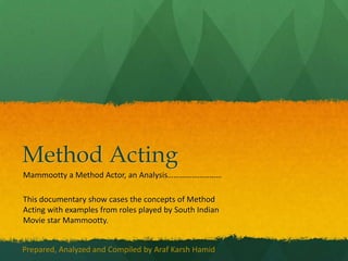 Method Acting
Mammootty a Method Actor, an Analysis………………………
This documentary show cases the concepts of Method
Acting with examples from roles played by South Indian
Movie star Mammootty.
Prepared, Analyzed and Compiled by Araf Karsh Hamid
 