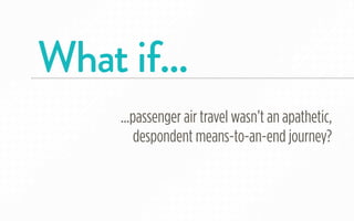 What if...
     ...passenger air travel wasn’t an apathetic,
         despondent means-to-an-end journey?
 